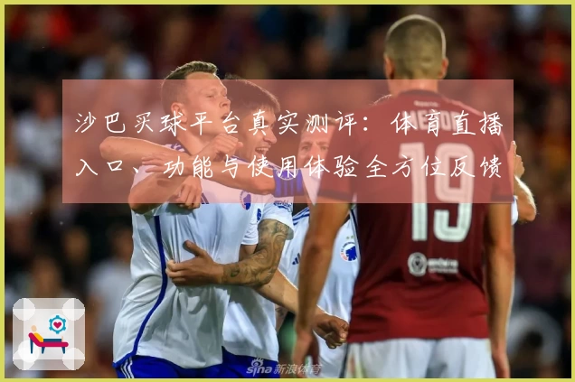 沙巴买球平台真实测评：体育直播入口、功能与使用体验全方位反馈