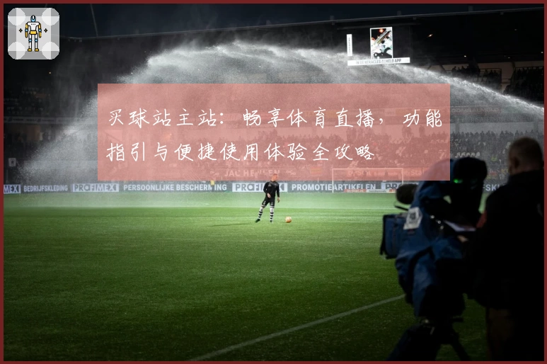 买球站主站：畅享体育直播，功能指引与便捷使用体验全攻略