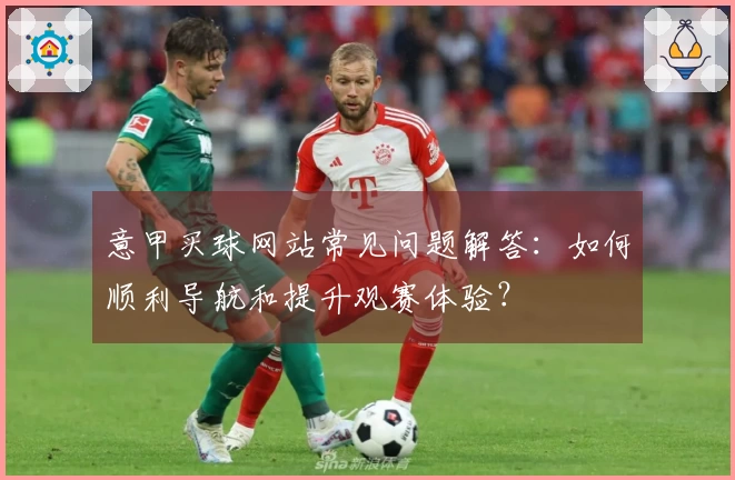 意甲买球网站常见问题解答：如何顺利导航和提升观赛体验？