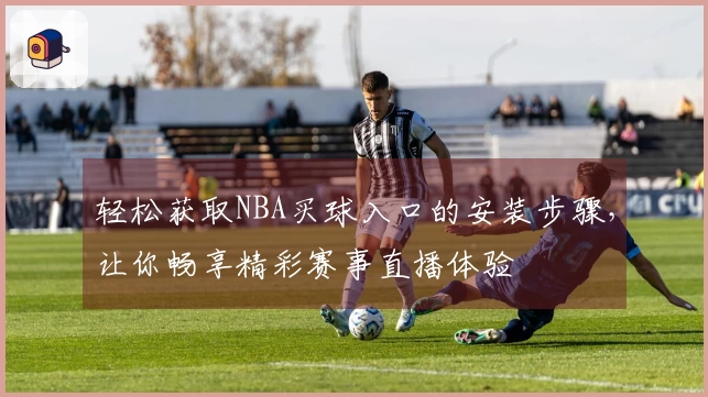 轻松获取NBA买球入口的安装步骤，让你畅享精彩赛事直播体验