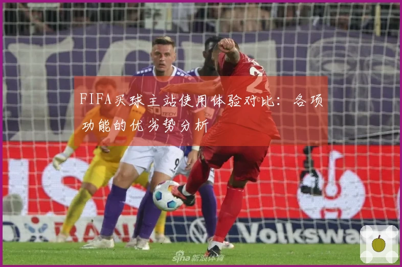 FIFA买球主站使用体验对比：各项功能的优劣势分析