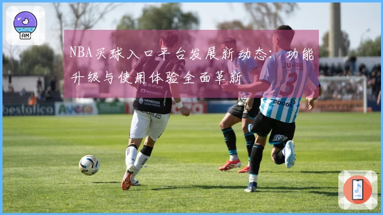 NBA买球入口平台发展新动态：功能升级与使用体验全面革新