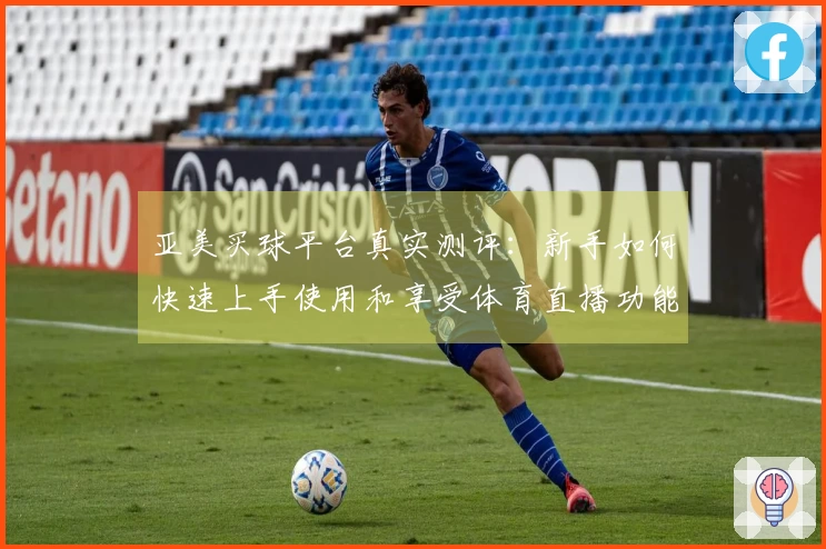 亚美买球平台真实测评：新手如何快速上手使用和享受体育直播功能