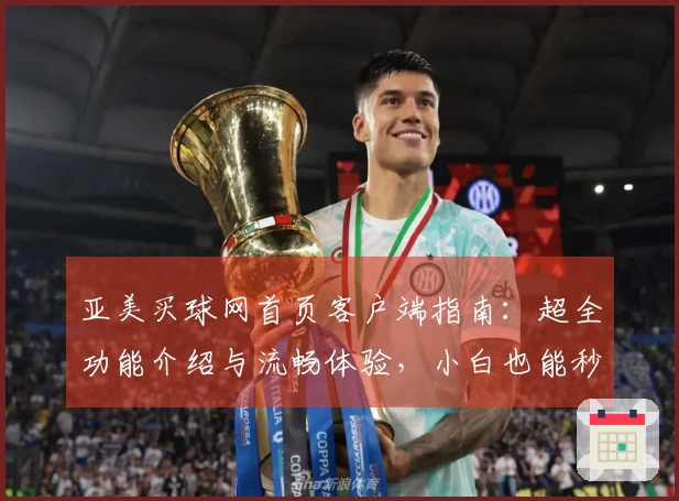 亚美买球网首页客户端指南：超全功能介绍与流畅体验，小白也能秒上手