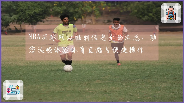 NBA买球网站福利信息全面汇总，助您流畅体验体育直播与便捷操作