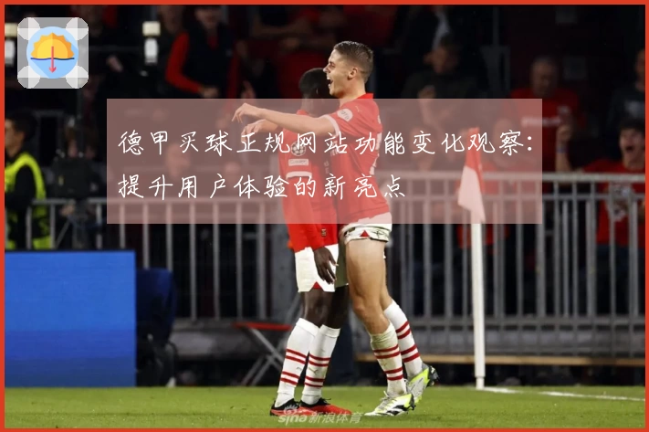 德甲买球正规网站功能变化观察：提升用户体验的新亮点